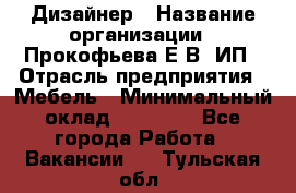 Дизайнер › Название организации ­ Прокофьева Е.В, ИП › Отрасль предприятия ­ Мебель › Минимальный оклад ­ 40 000 - Все города Работа » Вакансии   . Тульская обл.